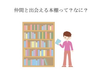 仲間と出会える本棚って？なに？
 