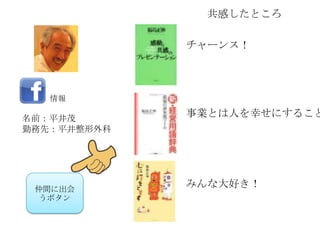 共感したところ

             チャーンス！



   情報

名前：平井茂
             事業とは人を幸せにすること
勤務先：平井整形外科




 仲間に出会
             みんな大好き！
  うボタン
 