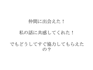 仲間に出会えた！

  私の話に共感してくれた！

でもどうしてすぐ協力してもらえた
       の？
 