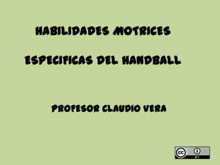 HABILIDADES MOTRICES
ESPECIFICAS DEL HANDBALL
PROFESOR CLAUDIO VERA
 