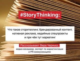 #StoryThinking:
Что такое сторителлинг, брендированный контент,
нативная реклама, медийные спецпроекты
и при чём тут маркетинг
Рассказывает Вера Черныш,
медиа-менеджер, эксперт по маркетинговым
и PR-коммуникациям
 