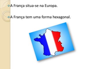 A França situa-se na Europa.
A França tem uma forma hexagonal.

 