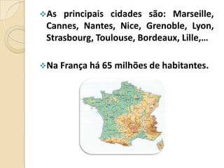 As

principais cidades são: Marseille,
Cannes, Nantes, Nice, Grenoble, Lyon,
Strasbourg, Toulouse, Bordeaux, Lille,…

Na França há 65 milhões de habitantes.

 