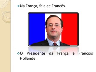 Na França, fala-se Francês.

O

Presidente da França é François
Hollande.

 