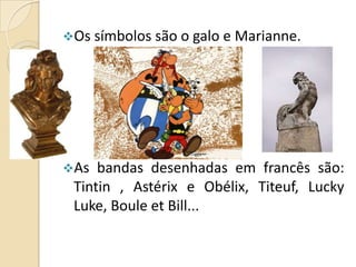 Os símbolos são o galo e Marianne.

As

bandas desenhadas em francês são:
Tintin , Astérix e Obélix, Titeuf, Lucky
Luke, Boule et Bill...

 