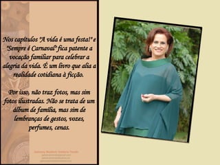 Nos capítulos "A vida é uma festa!" e "Sempre é Carnaval" fica patente a vocação familiar para celebrar a alegria da vida. É um livro que alia a realidade cotidiana à ficção.  Por isso, não traz fotos, mas sim fotos ilustradas. Não se trata de um álbum de família, mas sim de lembranças de gestos, vozes, perfumes, cenas. 
