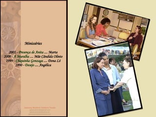 Minisséries  2001 -  Presença de Anita  .... Marta  2000 -  A Muralha  .... Mãe Cândida Olinto  1999 -  Chiquinha Gonzaga  .... Dona Ló  1990 -  Desejo  .... Angélica  