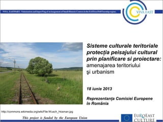 Sisteme culturale teritoriale
protecţia peisajului cultural
prin planificare si proiectare:
amenajarea teritoriului
şi urbanism
18 iunie 2013
Reprezentanţa Comisiei Europene
în România
http://commons.wikimedia.org/wiki/File:Wusch_Hosman.jpg
 