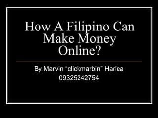 How A Filipino Can Make Money Online? By Marvin “clickmarbin” Harlea 09325242754 