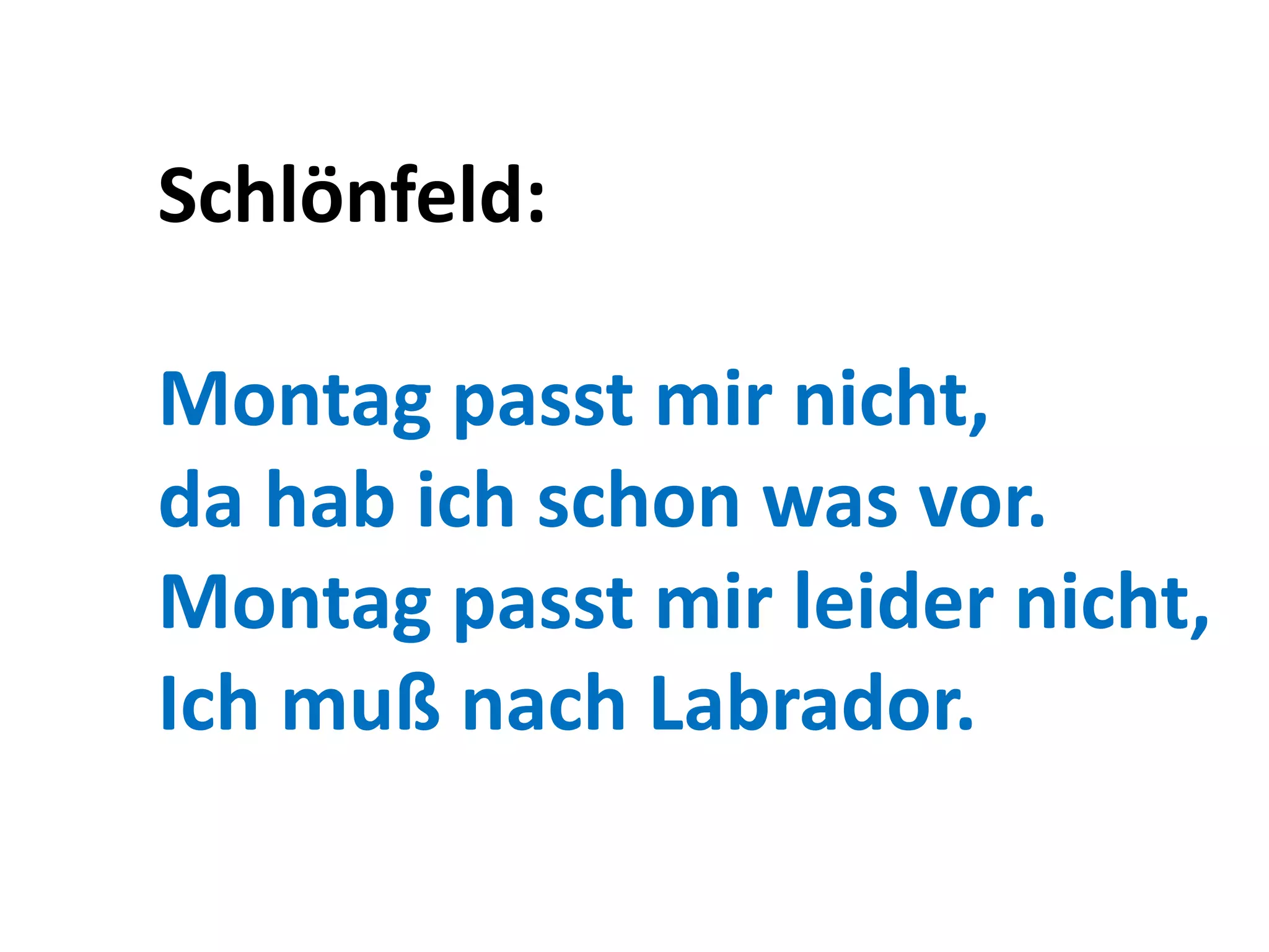 Schlönfeld:

Montag passt mir nicht,
da hab ich schon was vor.
Montag passt mir leider nicht,
Ich muß nach Labrador.
 