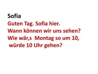 Sofia
Guten Tag. Sofia hier.
Wann können wir uns sehen?
Wie wär,s Montag so um 10,
würde 10 Uhr gehen?
 