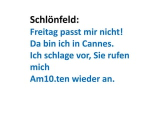 Schlönfeld:
Freitag passt mir nicht!
Da bin ich in Cannes.
Ich schlage vor, Sie rufen
mich
Am10.ten wieder an.
 