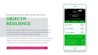 E N V O Y E R D E S M É TA U X P R É C I E U X D E PA I R - A - PA I R
OBJECTIF 
RÉSILIENCE
En 2016, VeraCash lance en BETA la foncUon « Envoyer des métaux précieux ».
Cege foncUonnalité est aujourd’hui au coeur de notre système. Si la carte est
inuUlisable, la « monnaie » conUnue de circuler via internet.
Si VeraCash fait faillite, l’intégralité de la valeur des comptes de nos membres est
adossée à 100% à des maUères physiques stockées aux PFEG. Les acUfs sont
revendus et nos membres crédités en devise de la valeur de leur compte.
V E R A C A S H . F R / S E C U R I T E - E T-T R A N S PA R E N C E
 