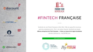 #FINTECH FRANÇAISE
VeraCash est une Fintech française et ﬁère l’être ! Elle est aujourd’hui reconnue
parmi les entreprises de la « Tech » du secteur ﬁnancier. VeraCash est classée
68ème entreprise de la Tech française, et 4ème au niveau de la région bordelaise
derrière Cdiscount et… AuCOFFRE.com.
R É C O M P E N S E S
 