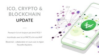 UPDATE
ICO, CRYPTO &  
BLOCKCHAIN
Pourquoi n’a t-on toujours pas lancé l’ICO ?
IncerUtudes avec la Loi PACTE et le visa AMF
Blockchain : collaboraUon en cours avec la région  
Nouvelle-Aquitaine.
 