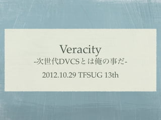 Veracity
-次世代DVCSとは俺の事だ-
 2012.10.29 TFSUG 13th
 