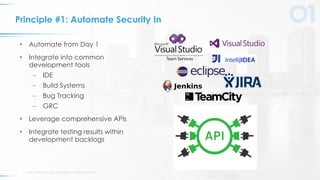 © 2017 VERACODE INC. ACQUIRED BY CA TECHNOLOGIES9
Principle #1: Automate Security In
• Automate from Day 1
• Integrate into common
development tools
– IDE
– Build Systems
– Bug Tracking
– GRC
• Leverage comprehensive APIs
• Integrate testing results within
development backlogs
 