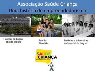 Associação Saúde Criança
    Uma história de empreendedorismo




Hospital da Lagoa
                    Família    Médicas e enfermeiras
  Rio de Janeiro
                    Atendida   do Hospital da Lagoa
 