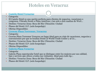 Hoteles en VeracruzCastelo Hotel VeracruzCategoría: El Castelo Hotel es una opción perfecta para clientes de negocios, vacaciones o congresos. Ubicado frente a Plaza Américas y tan solo a dos cuadras de Worl...Destino: Veracruz Zona: Boca del Rio Ubicación: CiudadPlanes del Hotel: E.P. (solo hospedaje) Ofertas Disponibles: Crowne Plaza Torremar, VeracruzCategoría: Crowne Plaza Torremar Veracruz un lugar ideal para su viaje de vacaciones, negocios y convenciones por que se localiza frente al WorldTrade Center y al Ce...Destino: Veracruz Zona: Boca del Rio Ubicación: CiudadPlanes del Hotel: E.P. (solo hospedaje) Ofertas Disponibles: Galería Plaza VeracruzCategoría: Galería Plaza espectacular hotel que se distingue entre los mejores por sus calidad, lujo y servicio que ofrece a todos sus visitantes. Ideal para todo tip...Destino: Veracruz Zona: Boca del Rio Ubicación: CiudadPlanes del Hotel: E.P. (solo hospedaje) 