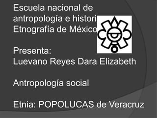 Escuela nacional de
antropología e historia
Etnografía de México
Presenta:
Luevano Reyes Dara Elizabeth
Antropología social
Etnia: POPOLUCAS de Veracruz
 