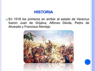    En 1518 los primeros en arribar al estado de Veracruz
    fueron Juan de Grijalva, Alfonso Dávila, Pedro de
    Alvarado y Francisco Montejo
 