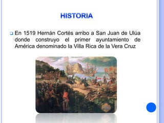    En 1519 Hernán Cortés arribo a San Juan de Ulúa
    donde construyo el primer ayuntamiento de
    América denominado la Villa Rica de la Vera Cruz
 