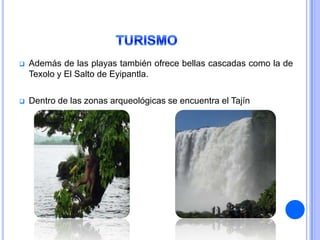    Además de las playas también ofrece bellas cascadas como la de
    Texolo y El Salto de Eyipantla.

   Dentro de las zonas arqueológicas se encuentra el Tajín
 