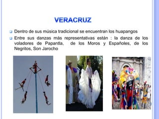   Dentro de sus música tradicional se encuentran los huapangos
   Entre sus danzas más representativas están : la danza de los
    voladores de Papantla,      de los Moros y Españoles, de los
    Negritos, Son Jarocho
 