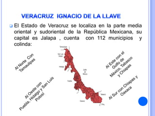    El Estado de Veracruz se localiza en la parte media
    oriental y sudoriental de la República Mexicana, su
    capital es Jalapa , cuenta con 112 municipios y
    colinda:
 