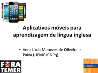 Aplicativos móveis para
aprendizagem de língua inglesa
• Vera Lúcia Menezes de Oliveira e
Paiva (UFMG/CNPq)
 