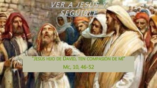 VER A JESÚS Y
SEGUIRLE
“JESÚS HIJO DE DAVID, TEN COMPASIÓN DE MÍ”
MC, 10, 46-52
 
