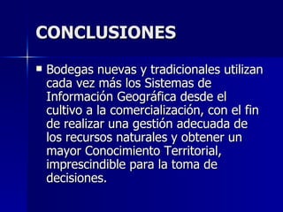 CONCLUSIONES  Bodegas nuevas y tradicionales utilizan cada vez más los Sistemas de Información Geográfica desde el cultivo a la comercialización, con el fin de realizar una gestión adecuada de los recursos naturales y obtener un mayor Conocimiento Territorial, imprescindible para la toma de decisiones. 