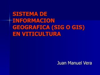 SISTEMA DE INFORMACION GEOGRAFICA (SIG O GIS) EN VITICULTURA Juan Manuel Vera  