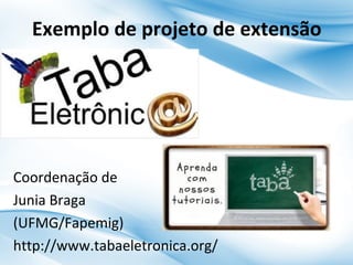 Exemplo de projeto de extensão

Coordenação de
Junia Braga
(UFMG/Fapemig)
http://www.tabaeletronica.org/

 