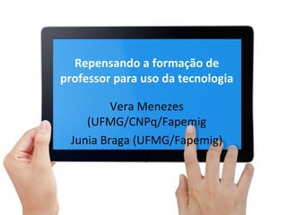 Repensando a formação de
professor para uso da tecnologia
Vera Menezes
(UFMG/CNPq/Fapemig
Junia Braga (UFMG/Fapemig)
)

 