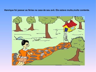 Henrique foi passar as férias na casa de seu avô. Ele estava muito,muito contente.
 