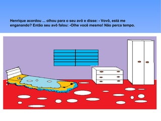 Henrique acordou ... olhou para o seu avô e disse: - Vovô, está me
enganando? Então seu avô falou: -Olhe você mesmo! Não perca tempo.
 