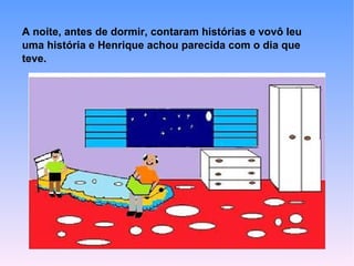 A noite, antes de dormir, contaram histórias e vovô leu
uma história e Henrique achou parecida com o dia que
teve.
 