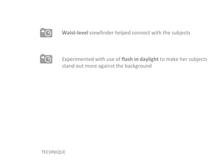 Waist-level  viewfinder helped connect with the subjects TECHNIQUE Experimented with use of  flash in daylight  to make her subjects stand out more against the background 