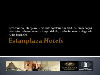 Bem-vindo à Estanplaza, uma rede hoteleira que traduziu em serviços,
sensações, sabores e sons, a hospitalidade, o calor humano e alegria da
Alma Brasileira.
 