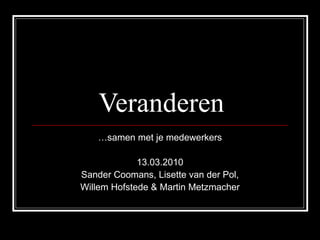 Veranderen … samen met je medewerkers 13.03.2010 Sander Coomans, Lisette van der Pol, Willem Hofstede &  Martin Metzmacher  