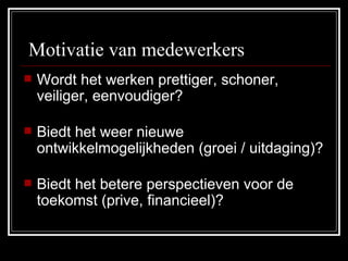   Motivatie van medewerkers  Wordt het werken prettiger, schoner, veiliger, eenvoudiger?  Biedt het weer nieuwe ontwikkelmogelijkheden (groei / uitdaging)? Biedt het betere perspectieven voor de toekomst (prive, financieel)?  