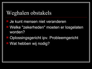 Weghalen obstakels  Je kunt mensen niet veranderen Welke "zekerheden" moeten er losgelaten worden?  Oplossingsgericht ipv. Probleemgericht Wat hebben wij nodig? 