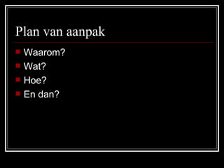 Plan van aanpak  Waarom? Wat? Hoe? En dan? 