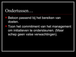 Ondertussen… Beloon passend bij het bereiken van doelen. Toon het commitment van het management om initiatieven te ondersteunen. (Maar schep geen valse verwachtingen). 