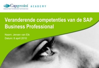 Veranderende competenties van de SAP
Business Professional
Naam: Jeroen van Eik
Datum: 8 april 2010
 