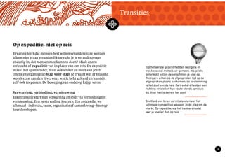 TekstMastering the Mystery
6
Op expeditie, niet op reis
Transities
Ervaring leert dat mensen best willen veranderen; ze worden
alleen niet graag veranderd! Hoe richt je je veranderproces
zodanig in, dat mensen mee kunnen doen? Maak er een
trektocht of expeditie van in plaats van een reis. De expeditie
maakt het spannender, maar ook leuker en meer van jezelf
(mens en organisatie) Stap voor stap! Je ervaart wat er bedoeld
wordt eerst aan den lijve, weet wat je hebt geleerd en kunt dit
zelf ook toepassen. De beweging van onderop krijgt vorm.
Verwarring, verbinding, vernieuwing
Elke transitie start met verwarring en leidt via verbinding tot
vernieuwing. Een never ending journey. Een proces dat we
allemaal - individu, team, organisatie of samenleving - keer op
keer doorlopen.
‘Op het eerste gezicht hebben reizigers en
trekkers veel met elkaar gemeen. Als je iets
beter kijkt vallen de verschillen je snel op.
Reizigers willen op de afgesproken tijd op de
afgesproken plaats aankomen; de bestemming
is het doel van de reis. De trekkers hebben een
richting en stellen hun route steeds opnieuw
bij. Voor hen is de reis het doel.
Snelheid van leren vormt steeds meer het
'ultimate competitive weapon' in de slag om de
markt. Op expeditie, via het trekkersmodel
leer je sneller dan op reis.
 