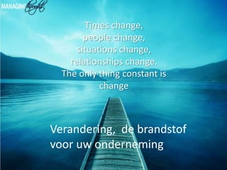 Times change,
        people change,
      situations change,
    relationships change.
  The only thing constant is
            change



Verandering, de brandstof
voor uw onderneming
 