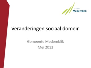 Veranderingen sociaal domein
Gemeente Medemblik
Mei 2013
 