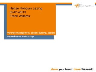 Hanze Honours Lezing
02-01-2013
Frank Willems
Verandermanagement, social sourcing, sociale
netwerken en leiderschap
 